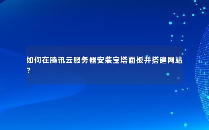 如何在腾讯云服务器安装宝塔面板并搭建网站？