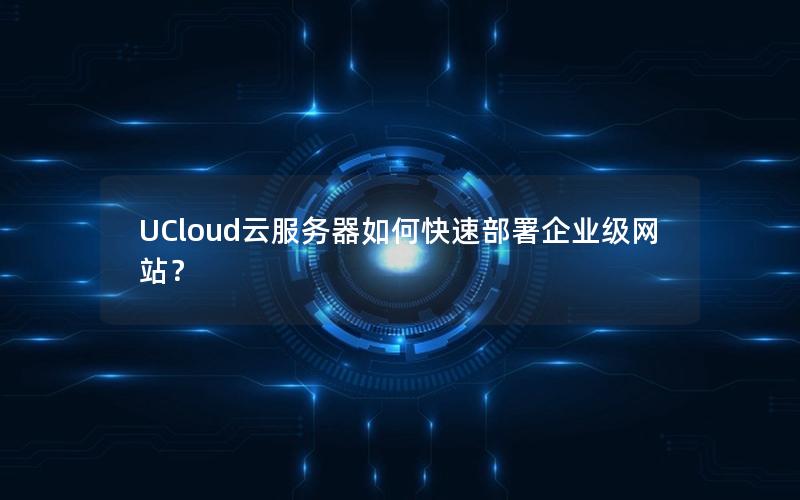 UCloud云服务器如何快速部署企业级网站？