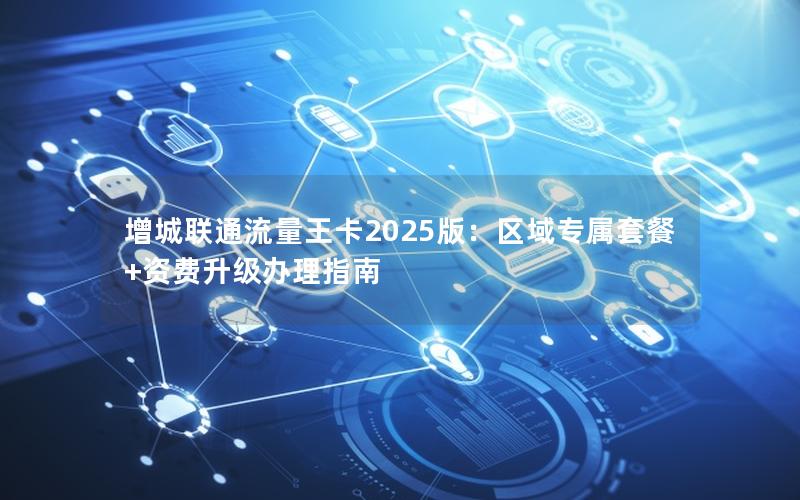 增城联通流量王卡2025版：区域专属套餐+资费升级办理指南