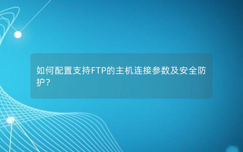 如何配置支持FTP的主机连接参数及安全防护？