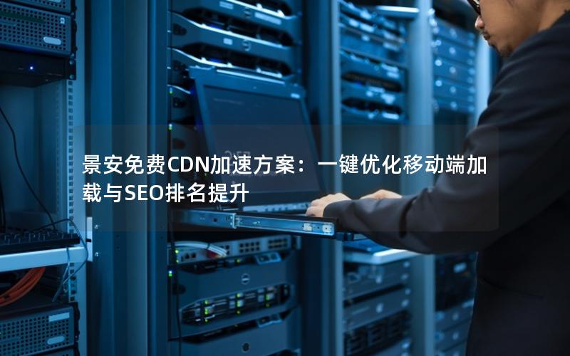 景安免费CDN加速方案：一键优化移动端加载与SEO排名提升