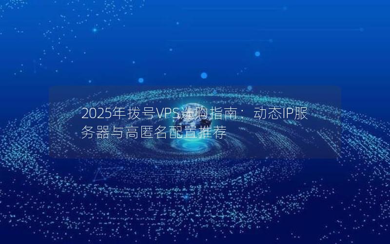 2025年拨号VPS选购指南：动态IP服务器与高匿名配置推荐