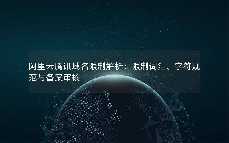 阿里云腾讯域名限制解析：限制词汇、字符规范与备案审核