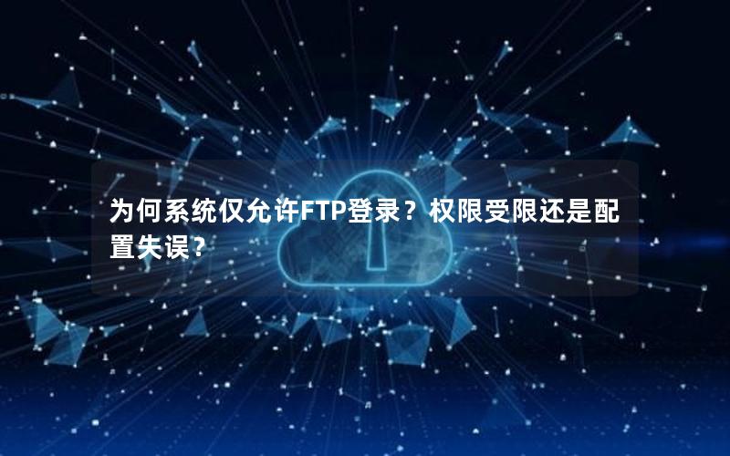 为何系统仅允许FTP登录？权限受限还是配置失误？