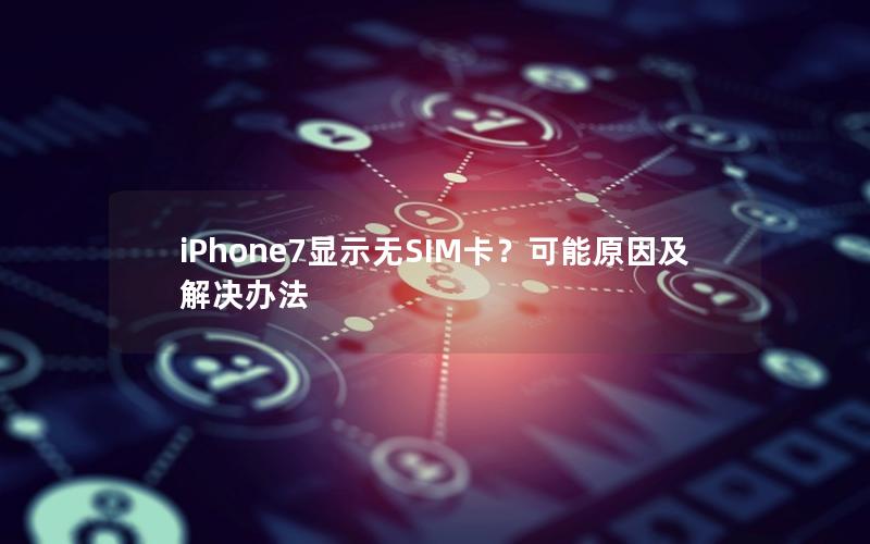 iPhone7显示无SIM卡？可能原因及解决办法