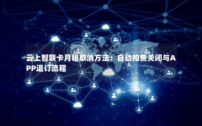 云上智联卡月租取消方法：自动扣费关闭与APP退订流程