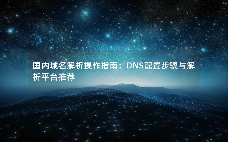 国内域名解析操作指南：DNS配置步骤与解析平台推荐