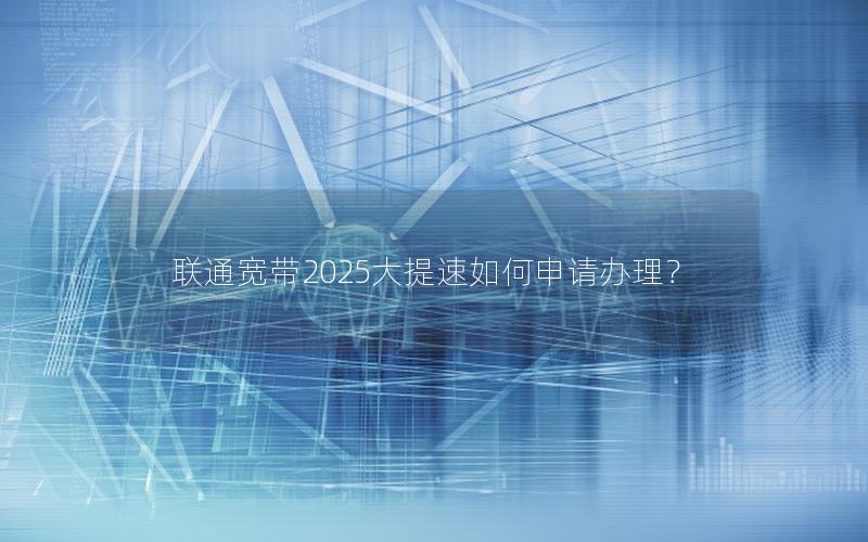 联通宽带2025大提速如何申请办理？