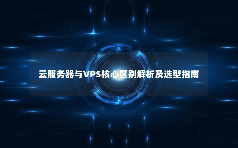 云服务器与VPS核心区别解析及选型指南