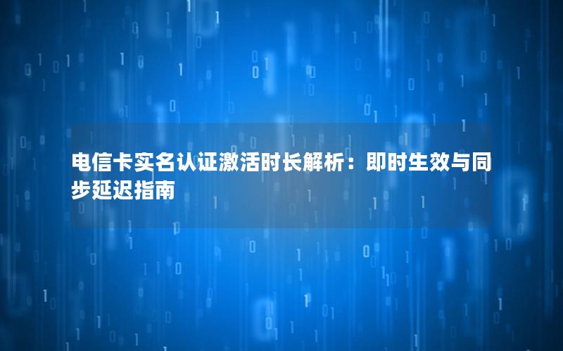 电信卡实名认证激活时长解析：即时生效与同步延迟指南