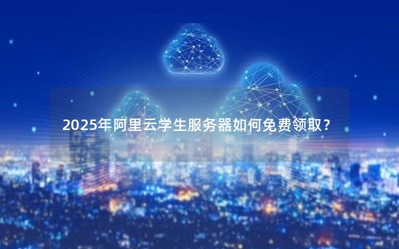 2025年阿里云学生服务器如何免费领取？