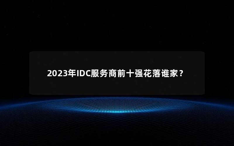 2023年IDC服务商前十强花落谁家？