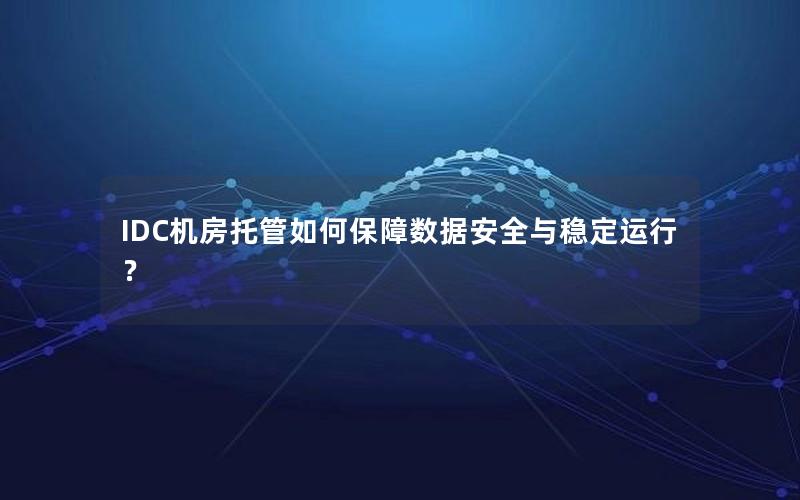 IDC机房托管如何保障数据安全与稳定运行？