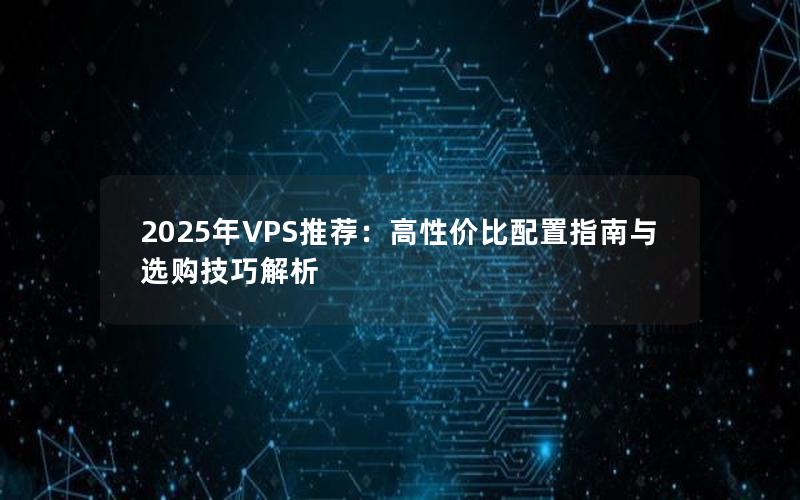 2025年VPS推荐：高性价比配置指南与选购技巧解析