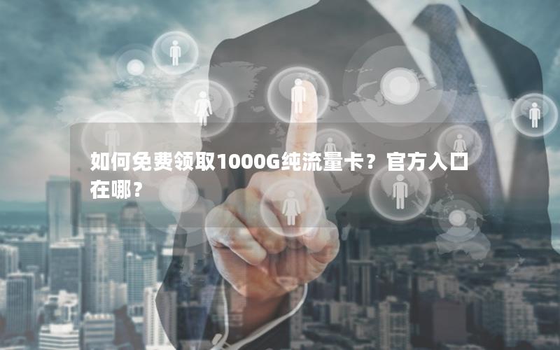 如何免费领取1000G纯流量卡？官方入口在哪？