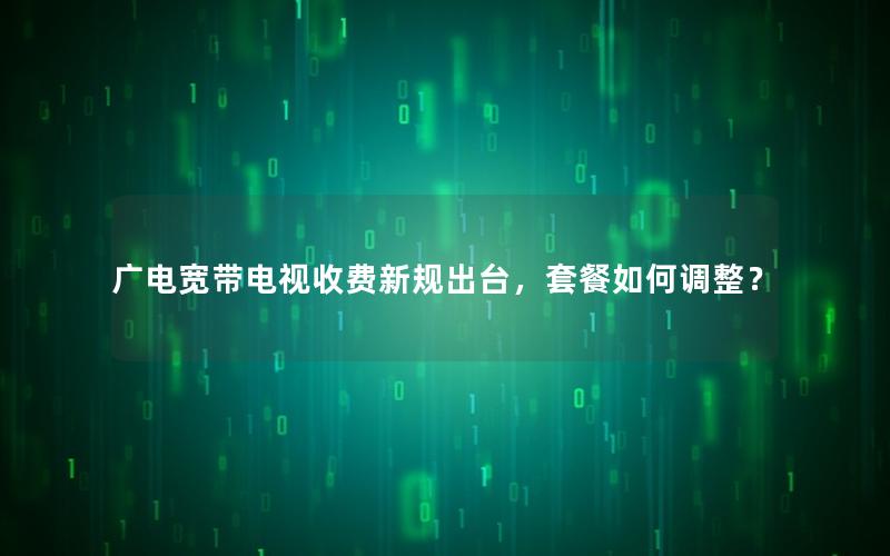 广电宽带电视收费新规出台，套餐如何调整？