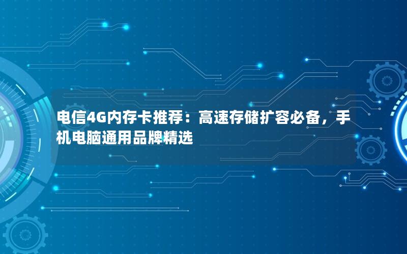 电信4G内存卡推荐：高速存储扩容必备，手机电脑通用品牌精选