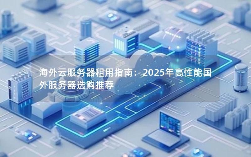 海外云服务器租用指南：2025年高性能国外服务器选购推荐