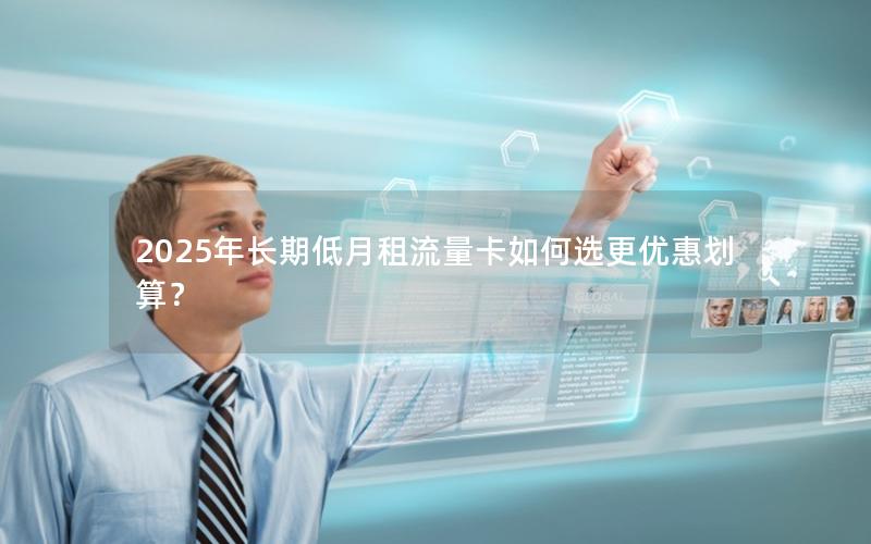 2025年长期低月租流量卡如何选更优惠划算？