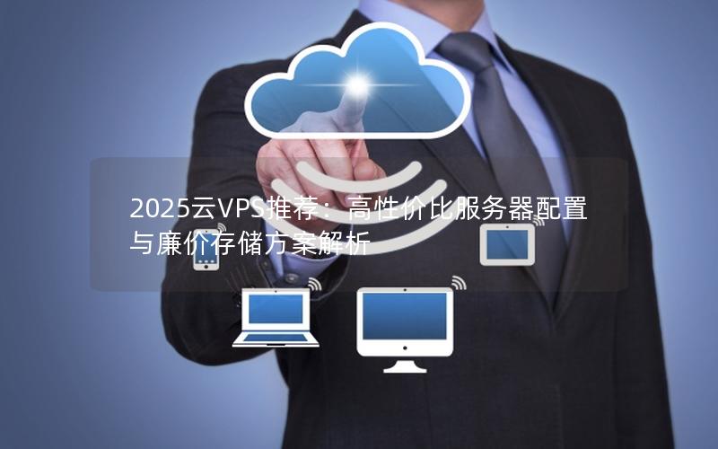 2025云VPS推荐：高性价比服务器配置与廉价存储方案解析