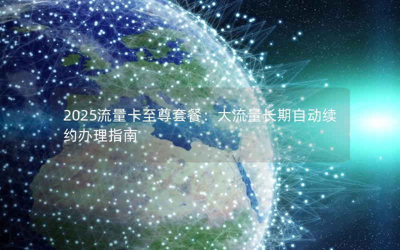 2025流量卡至尊套餐：大流量长期自动续约办理指南