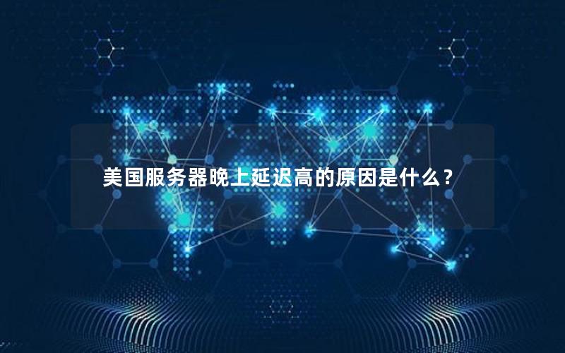 美国服务器晚上延迟高的原因是什么？