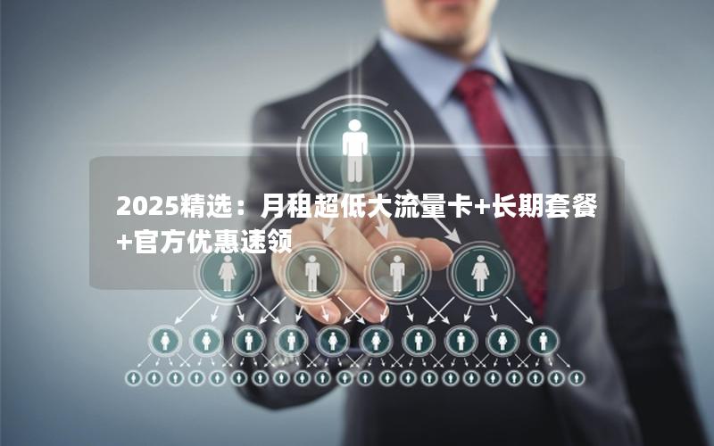 2025精选：月租超低大流量卡+长期套餐+官方优惠速领