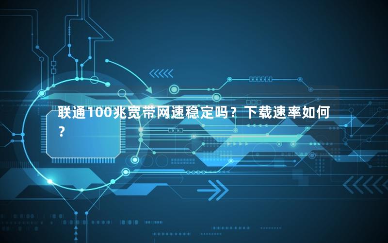 联通100兆宽带网速稳定吗？下载速率如何？