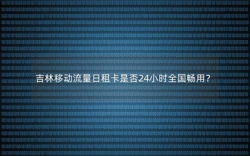 吉林移动流量日租卡是否24小时全国畅用？