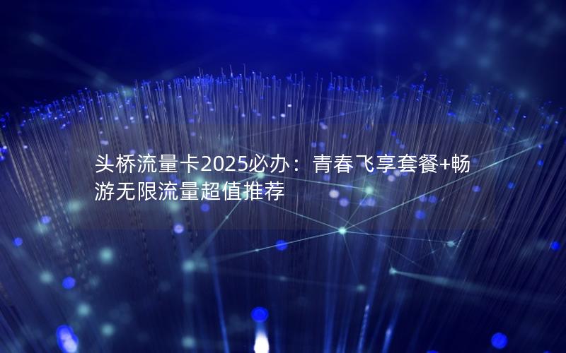 头桥流量卡2025必办：青春飞享套餐+畅游无限流量超值推荐