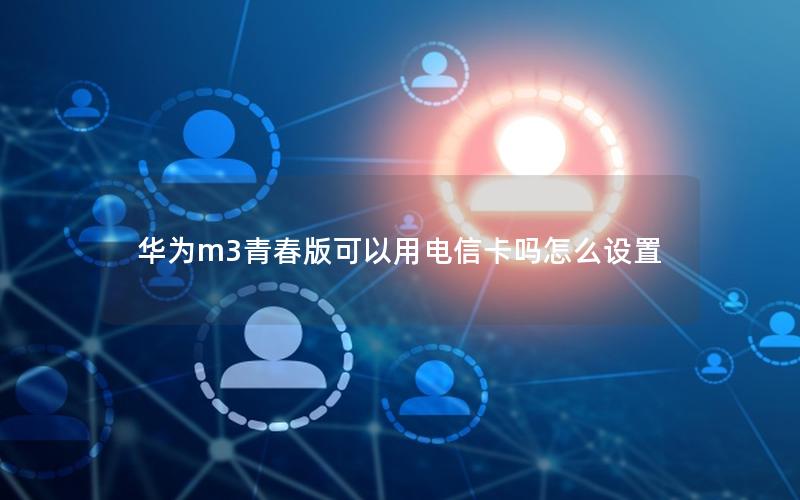 华为m3青春版可以用电信卡吗怎么设置