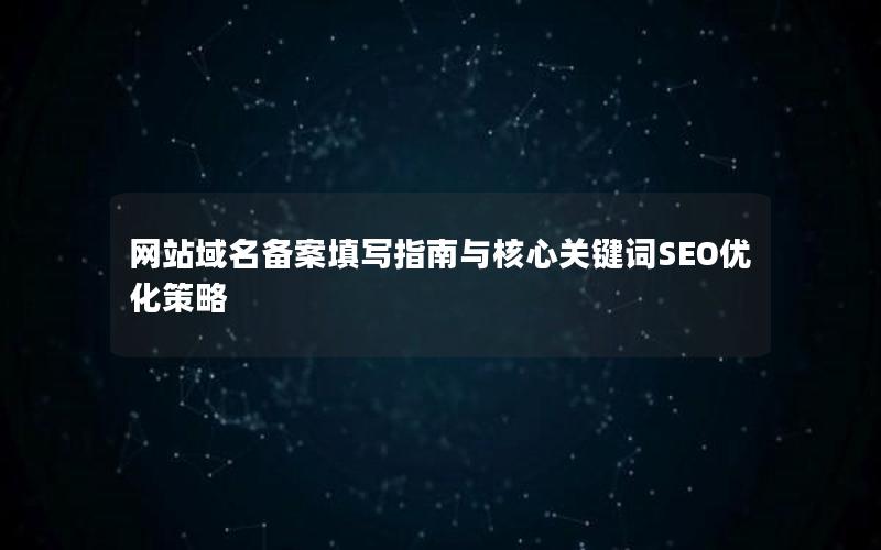 网站域名备案填写指南与核心关键词SEO优化策略