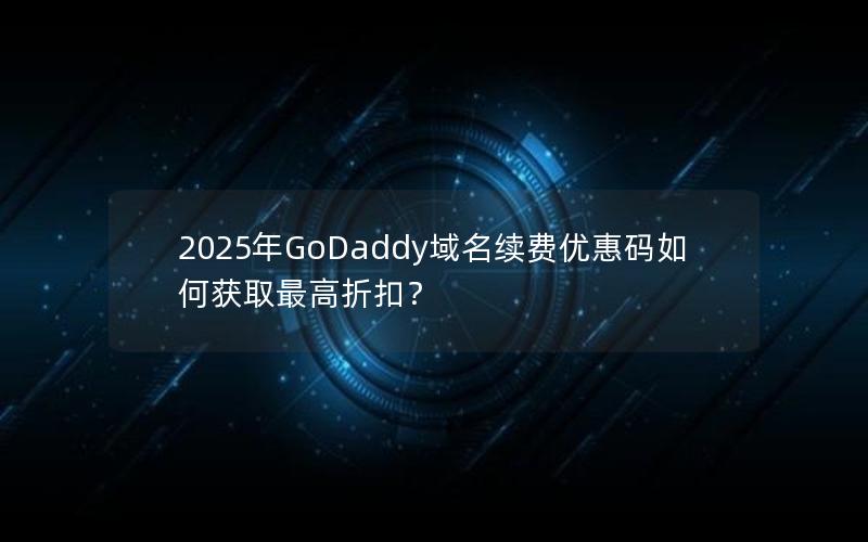 2025年GoDaddy域名续费优惠码如何获取最高折扣？