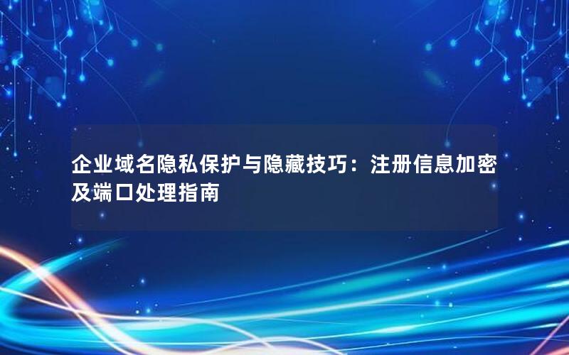 企业域名隐私保护与隐藏技巧：注册信息加密及端口处理指南