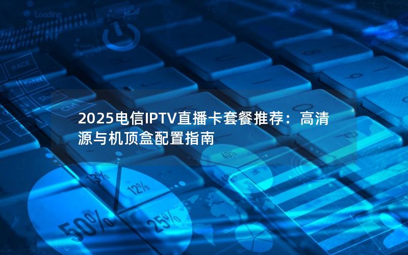 2025电信IPTV直播卡套餐推荐：高清源与机顶盒配置指南