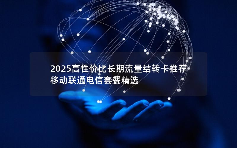 2025高性价比长期流量结转卡推荐  移动联通电信套餐精选