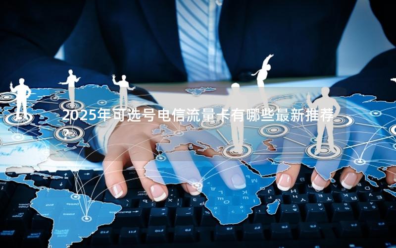 2025年可选号电信流量卡有哪些最新推荐？