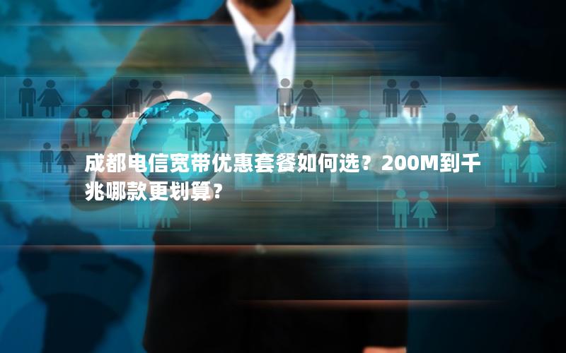 成都电信宽带优惠套餐如何选？200M到千兆哪款更划算？