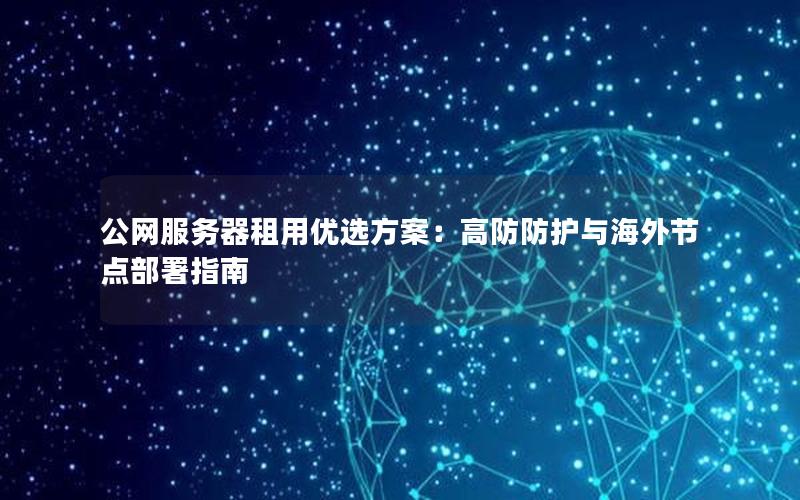 公网服务器租用优选方案：高防防护与海外节点部署指南