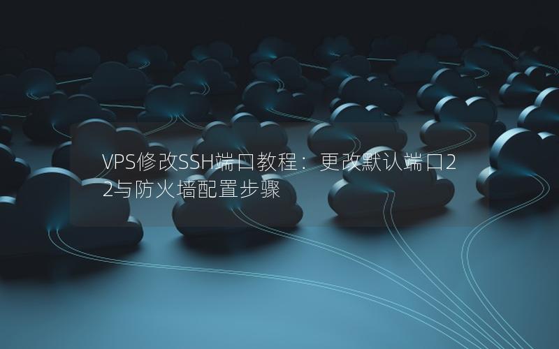 VPS修改SSH端口教程：更改默认端口22与防火墙配置步骤