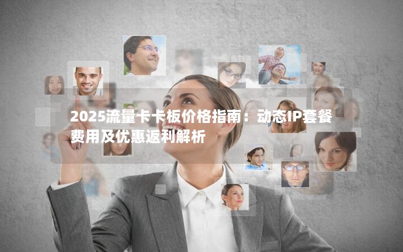 2025流量卡卡板价格指南：动态IP套餐费用及优惠返利解析