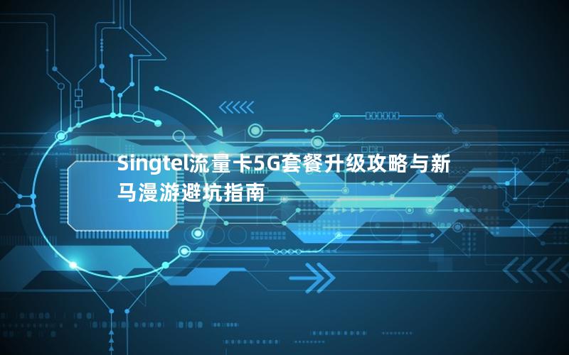 Singtel流量卡5G套餐升级攻略与新马漫游避坑指南