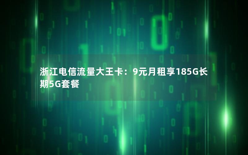 浙江电信流量大王卡：9元月租享185G长期5G套餐