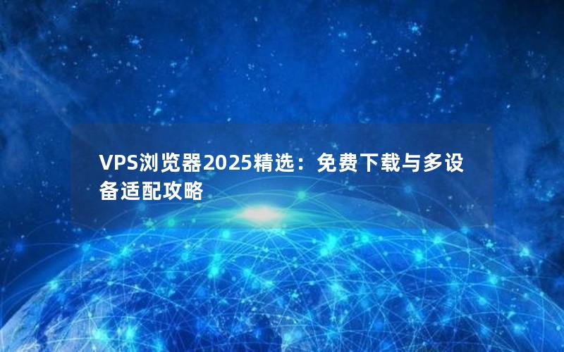 VPS浏览器2025精选：免费下载与多设备适配攻略