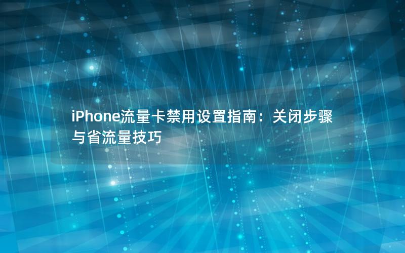 iPhone流量卡禁用设置指南：关闭步骤与省流量技巧