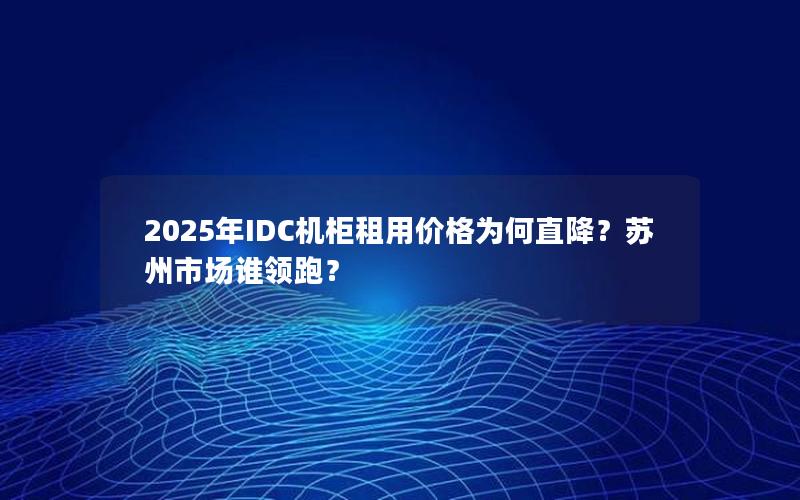 2025年IDC机柜租用价格为何直降？苏州市场谁领跑？