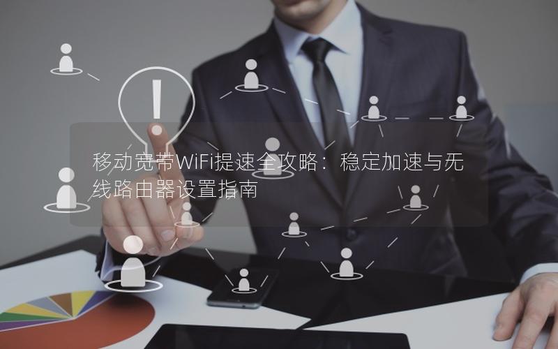 移动宽带WiFi提速全攻略：稳定加速与无线路由器设置指南