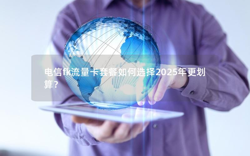 电信fk流量卡套餐如何选择2025年更划算？