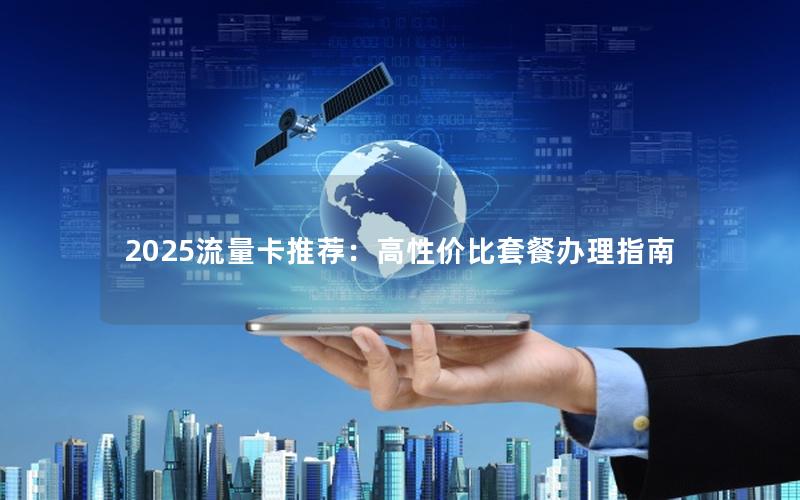 2025流量卡推荐：高性价比套餐办理指南