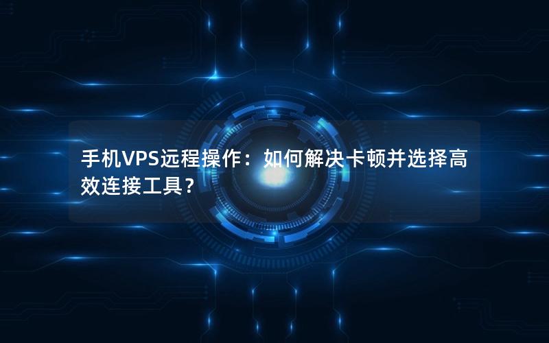 手机VPS远程操作：如何解决卡顿并选择高效连接工具？